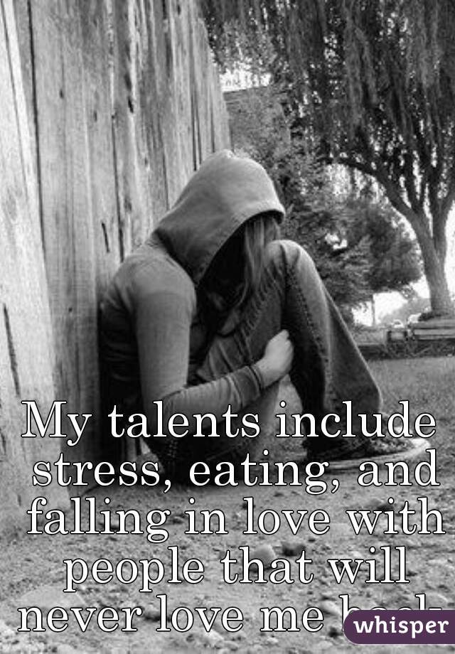 My talents include stress, eating, and falling in love with people that will never love me back.