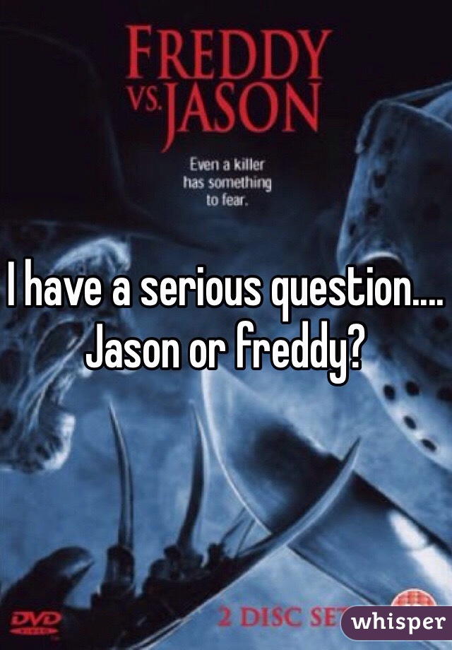 I have a serious question.... Jason or freddy? 