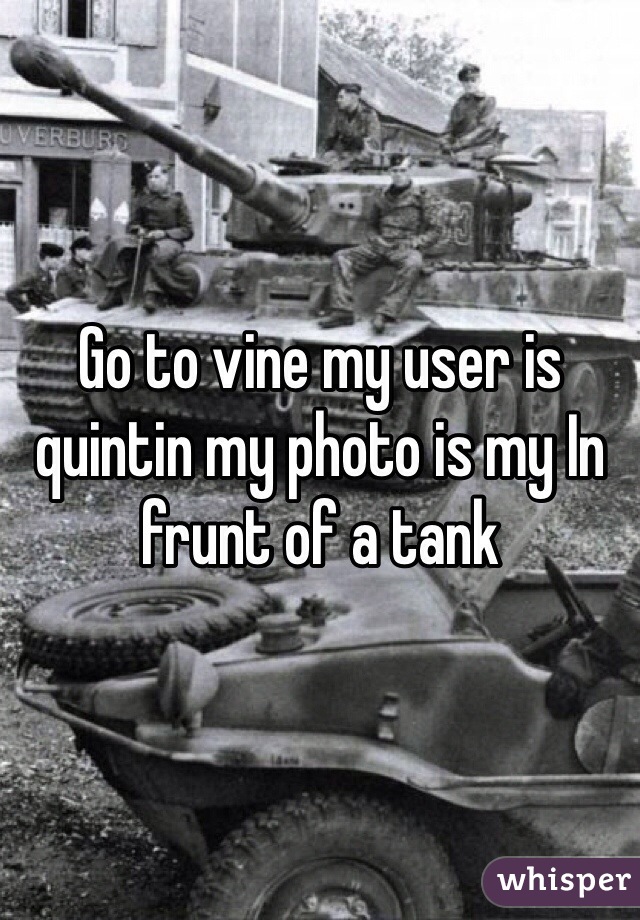 Go to vine my user is quintin my photo is my In frunt of a tank 