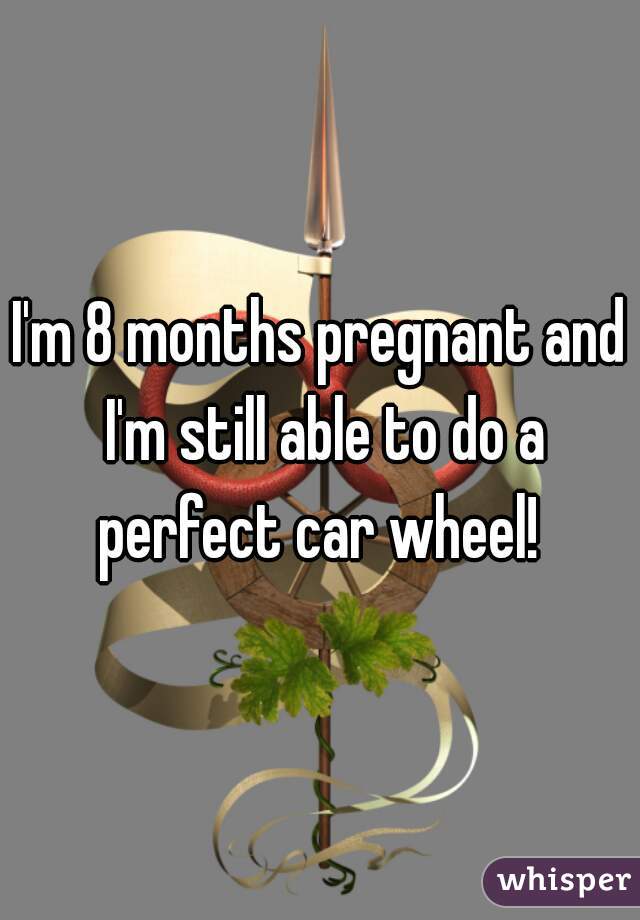 I'm 8 months pregnant and I'm still able to do a perfect car wheel! 
