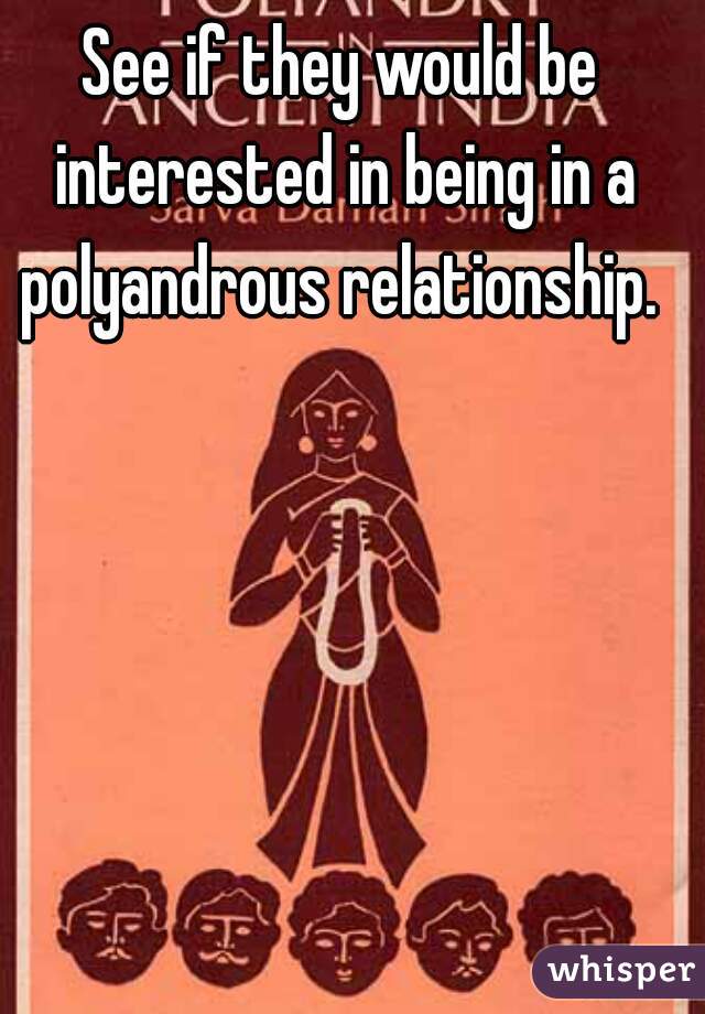 See if they would be interested in being in a polyandrous relationship. 