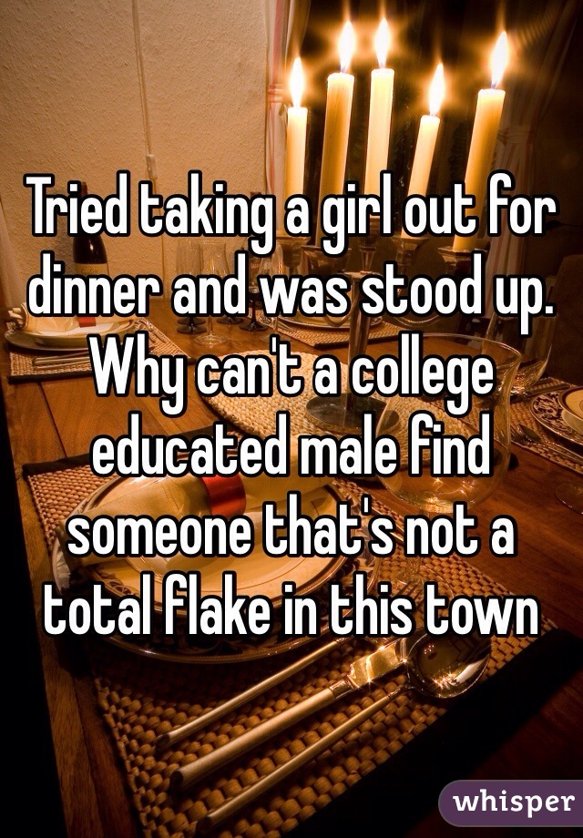 Tried taking a girl out for dinner and was stood up. Why can't a college educated male find someone that's not a total flake in this town