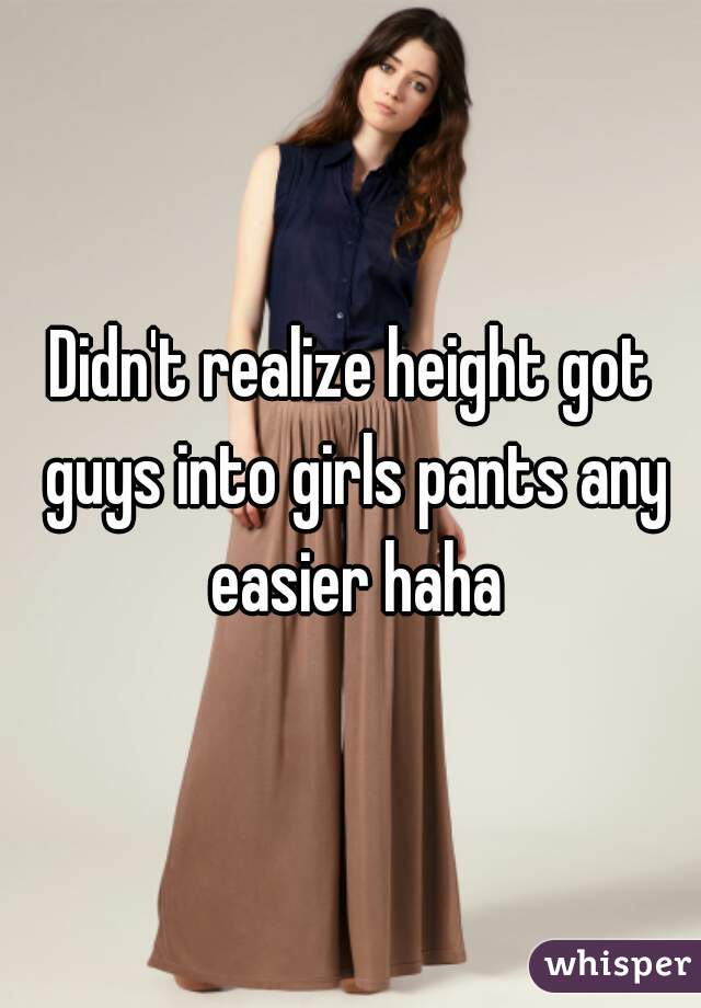 Didn't realize height got guys into girls pants any easier haha