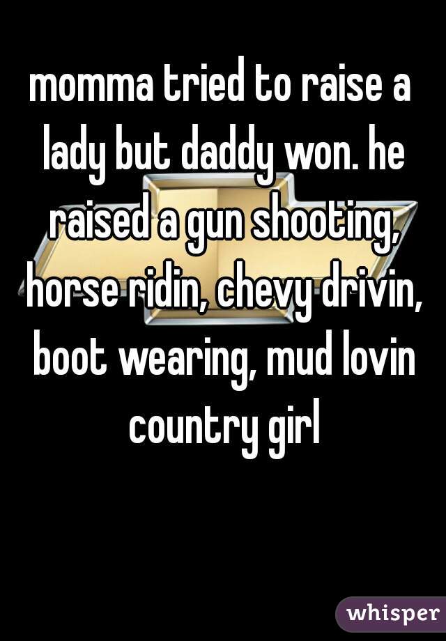 momma tried to raise a lady but daddy won. he raised a gun shooting, horse ridin, chevy drivin, boot wearing, mud lovin country girl