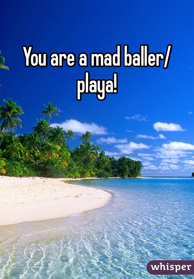 You are a mad baller/playa!