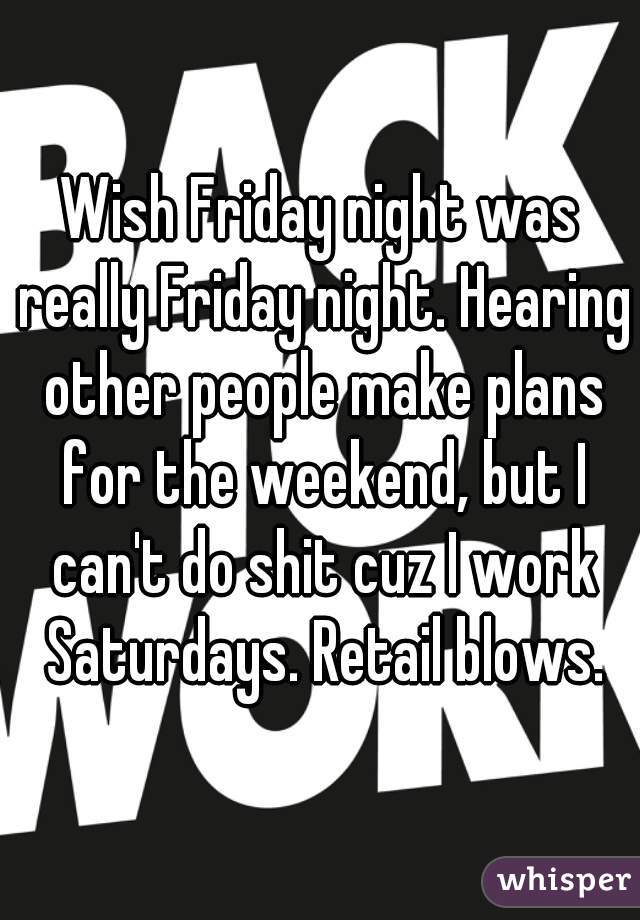 Wish Friday night was really Friday night. Hearing other people make plans for the weekend, but I can't do shit cuz I work Saturdays. Retail blows.