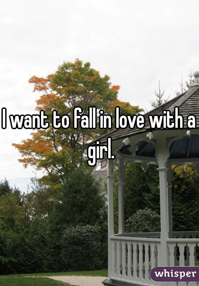 I want to fall in love with a girl.