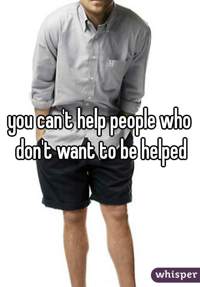 you can't help people who don't want to be helped