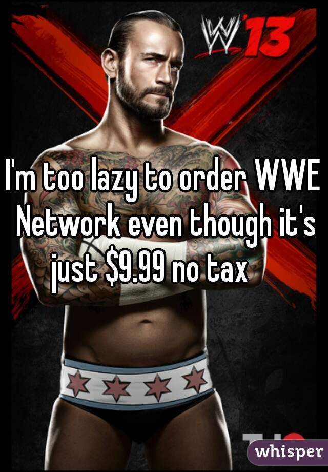 I'm too lazy to order WWE Network even though it's just $9.99 no tax     