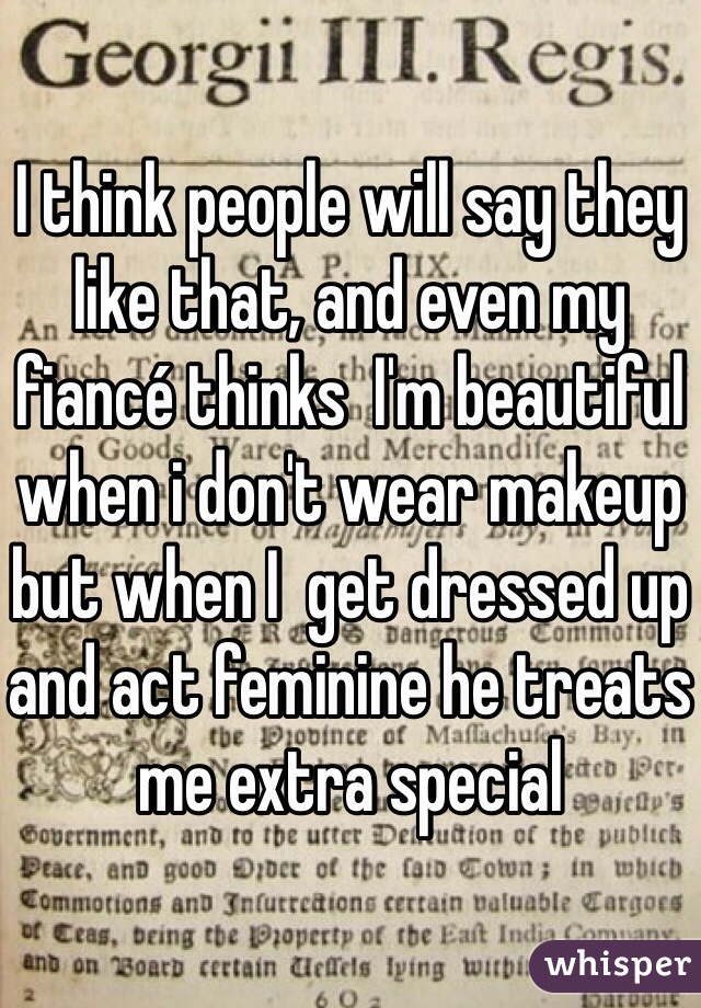 I think people will say they like that, and even my fiancé thinks  I'm beautiful when i don't wear makeup but when I  get dressed up and act feminine he treats me extra special 