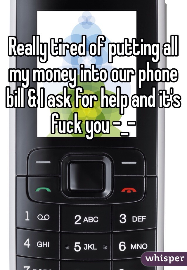 Really tired of putting all my money into our phone bill & I ask for help and it's fuck you -_-