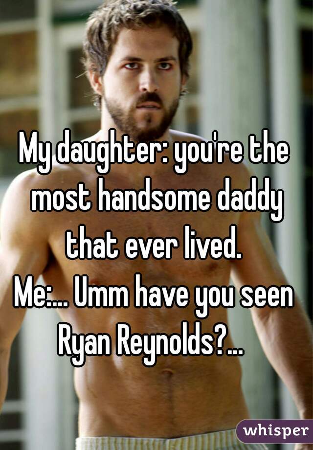 My daughter: you're the most handsome daddy that ever lived. 
Me:... Umm have you seen Ryan Reynolds?...  