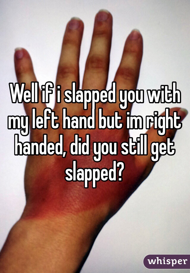 Well if i slapped you with my left hand but im right handed, did you still get slapped?