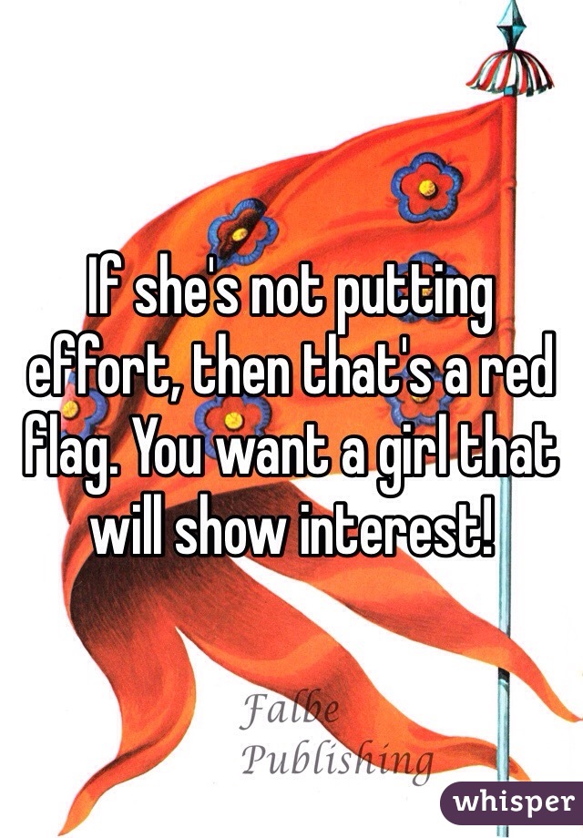 If she's not putting effort, then that's a red flag. You want a girl that will show interest! 