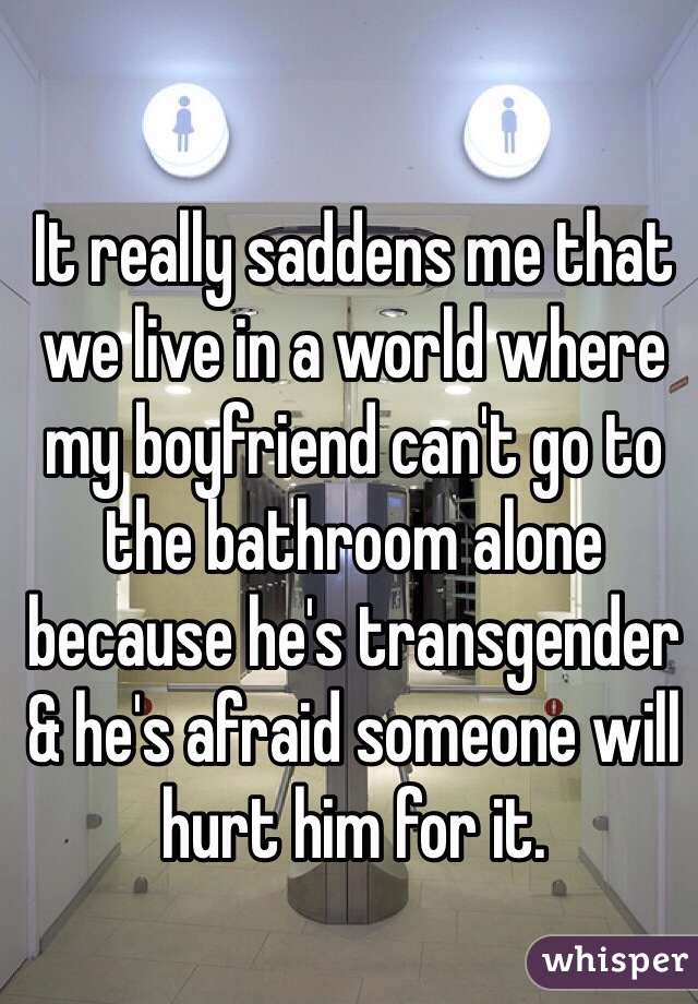 It really saddens me that we live in a world where my boyfriend can't go to the bathroom alone because he's transgender & he's afraid someone will hurt him for it.
