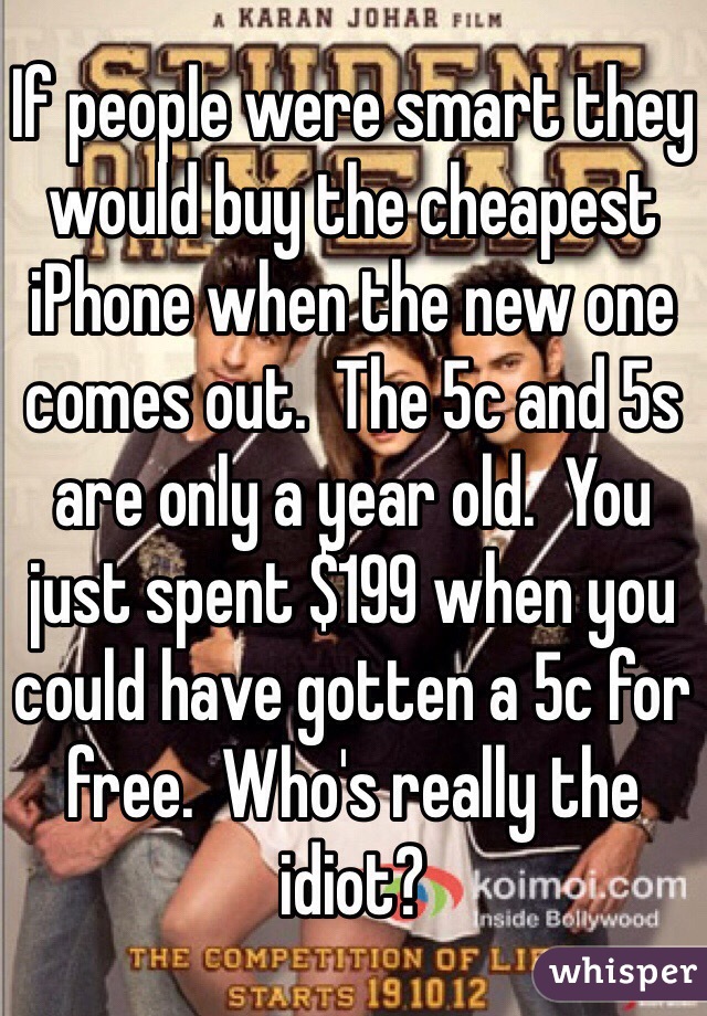 If people were smart they would buy the cheapest iPhone when the new one comes out.  The 5c and 5s are only a year old.  You just spent $199 when you could have gotten a 5c for free.  Who's really the idiot?