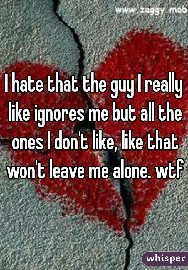 I hate that the guy I really like ignores me but all the ones I don't like, like that won't leave me alone. wtf?