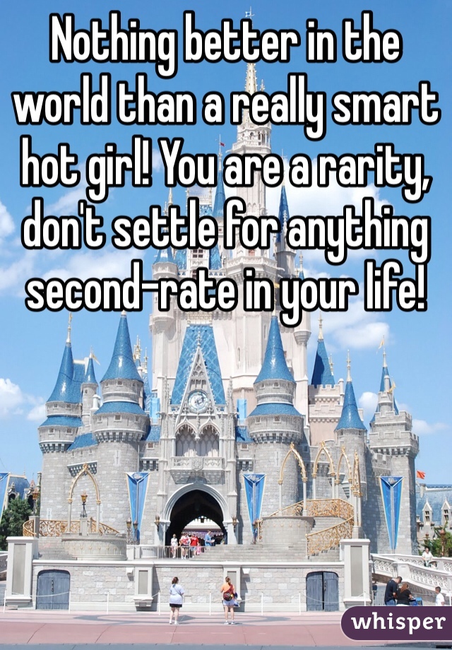 Nothing better in the world than a really smart hot girl! You are a rarity, don't settle for anything second-rate in your life!