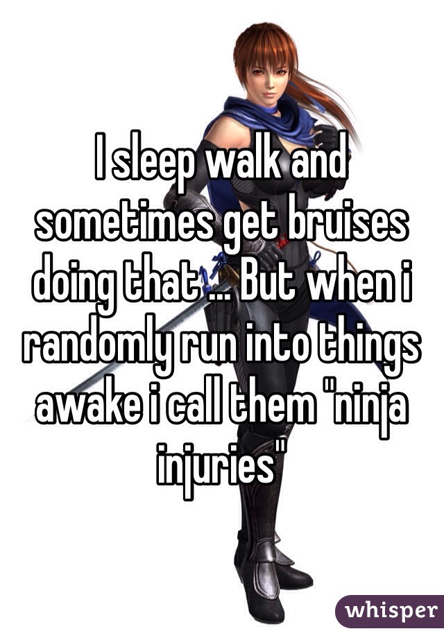 I sleep walk and sometimes get bruises doing that ... But when i randomly run into things awake i call them "ninja injuries"