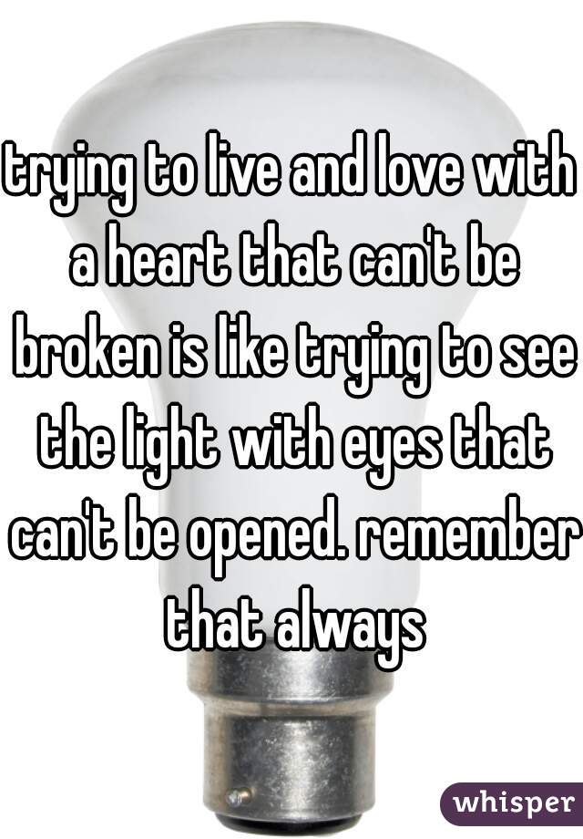 trying to live and love with a heart that can't be broken is like trying to see the light with eyes that can't be opened. remember that always