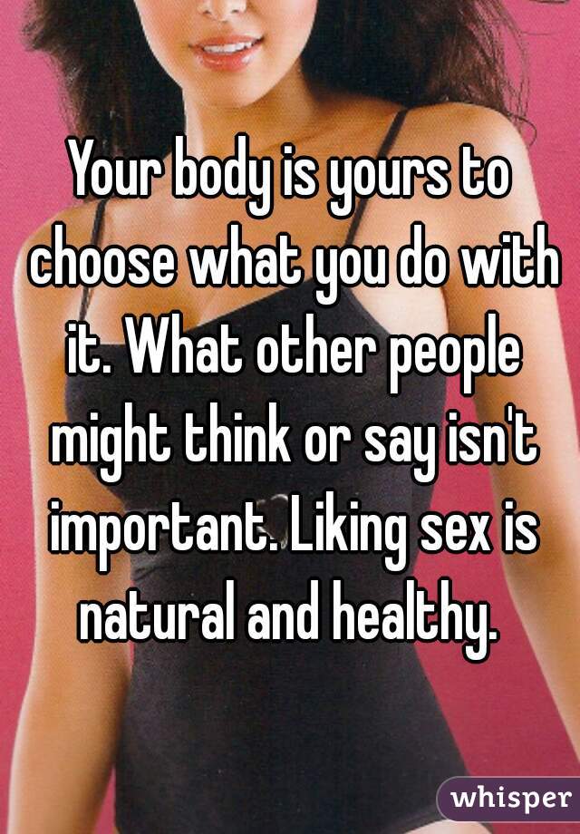 Your body is yours to choose what you do with it. What other people might think or say isn't important. Liking sex is natural and healthy. 