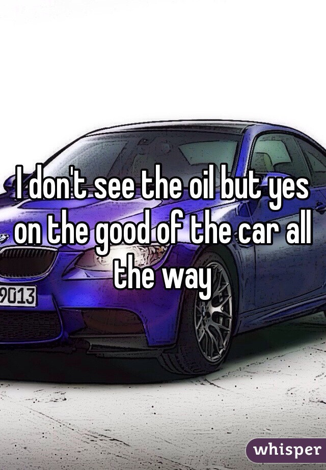 I don't see the oil but yes on the good of the car all the way