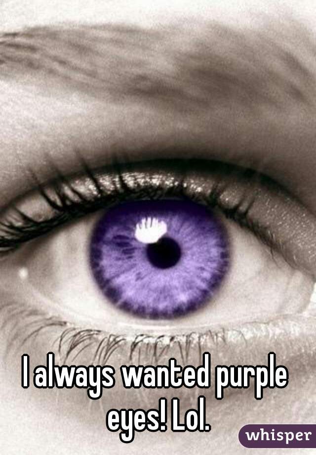 I always wanted purple eyes! Lol.