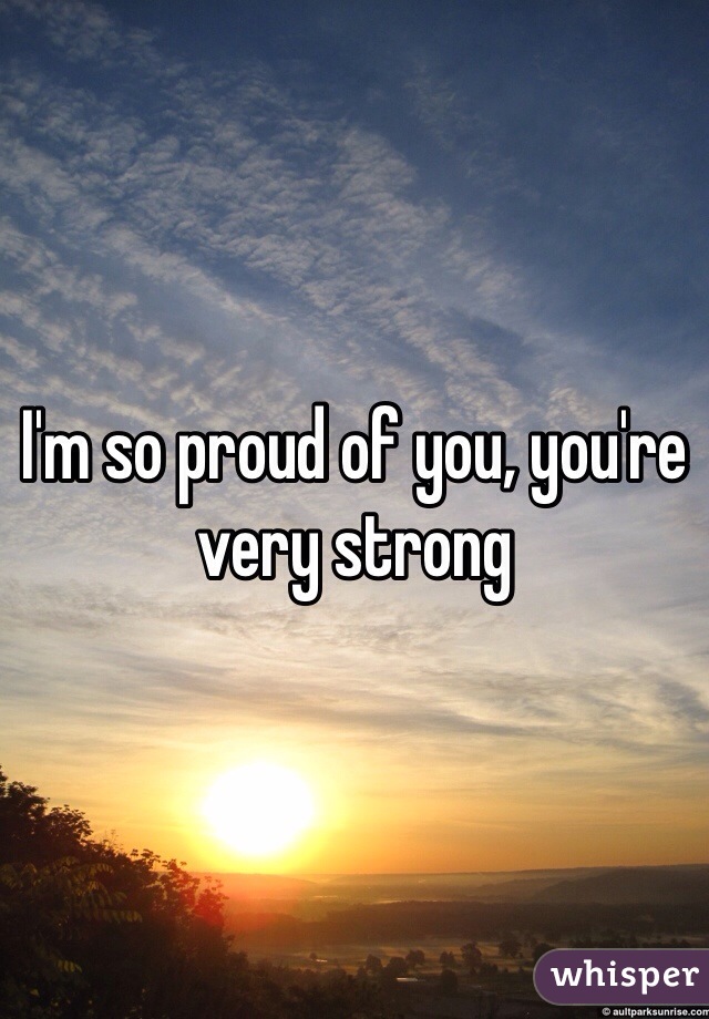 I'm so proud of you, you're very strong