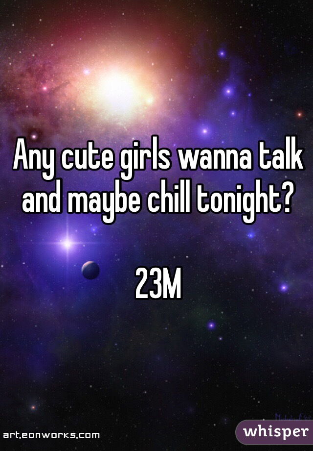 Any cute girls wanna talk and maybe chill tonight?

23M