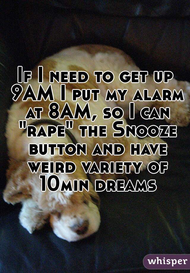If I need to get up 9AM I put my alarm at 8AM, so I can "rape" the Snooze button and have weird variety of 10min dreams