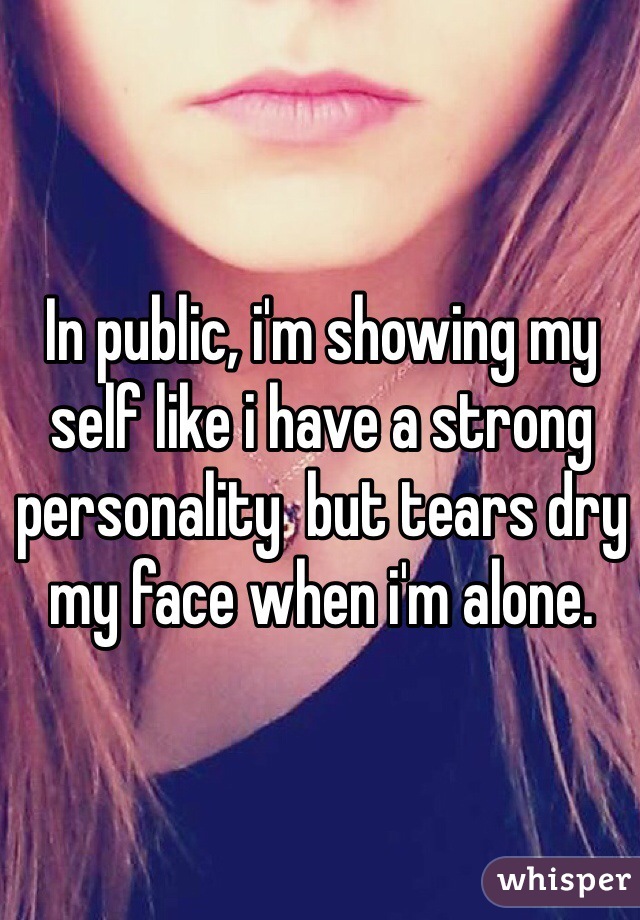 In public, i'm showing my self like i have a strong personality  but tears dry my face when i'm alone.