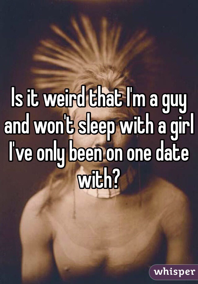 Is it weird that I'm a guy and won't sleep with a girl I've only been on one date with? 