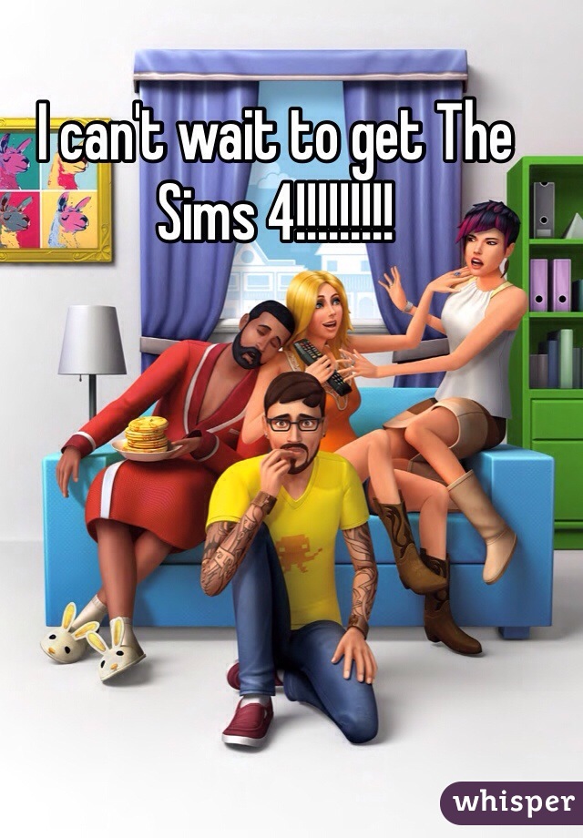 I can't wait to get The Sims 4!!!!!!!!! 
