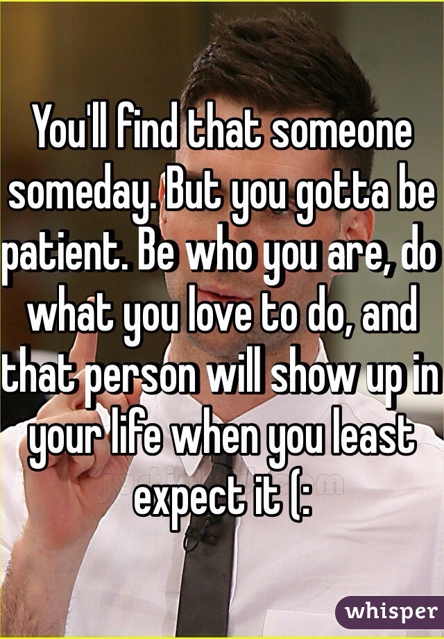 You'll find that someone someday. But you gotta be patient. Be who you are, do what you love to do, and that person will show up in your life when you least expect it (: