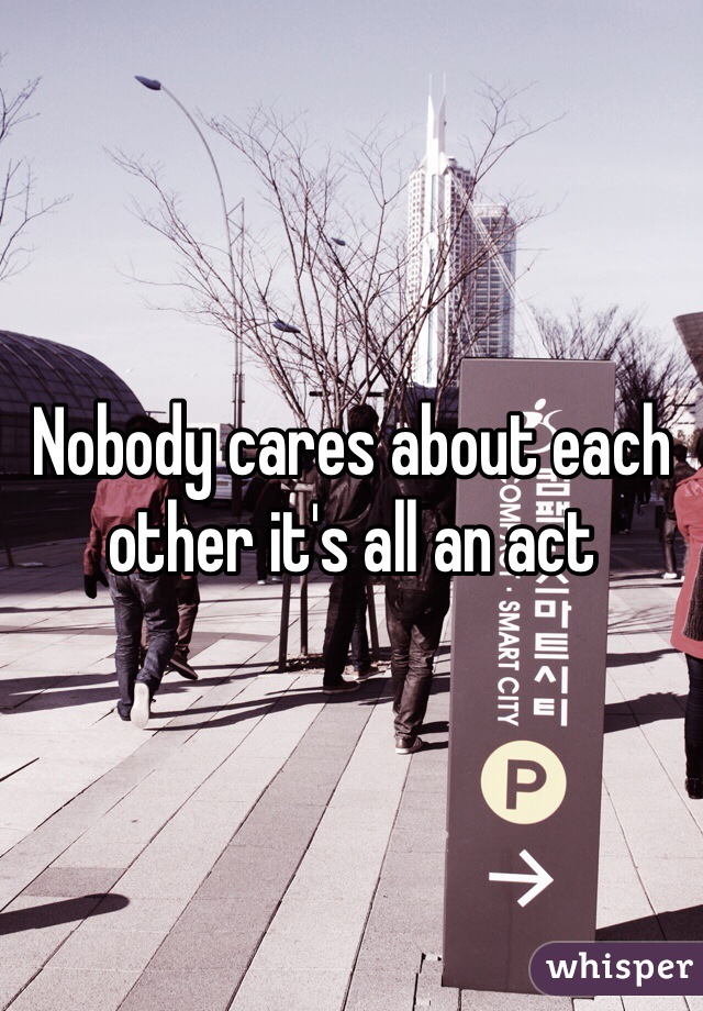 Nobody cares about each other it's all an act 