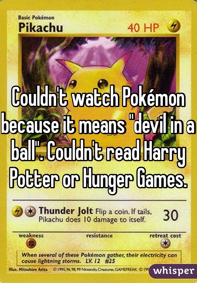 Couldn't watch Pokémon because it means "devil in a ball". Couldn't read Harry Potter or Hunger Games.