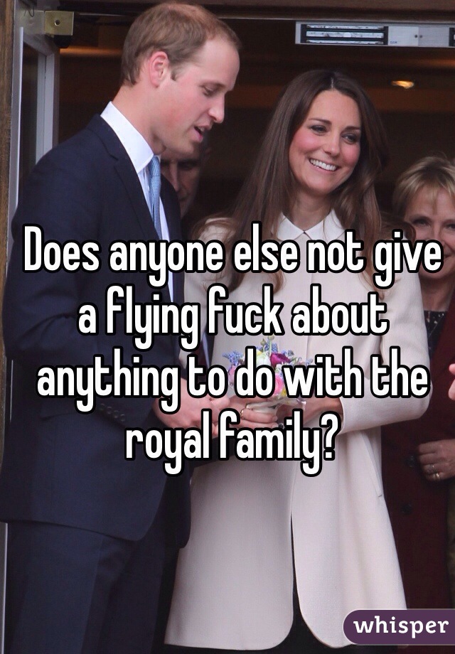 Does anyone else not give a flying fuck about anything to do with the royal family?