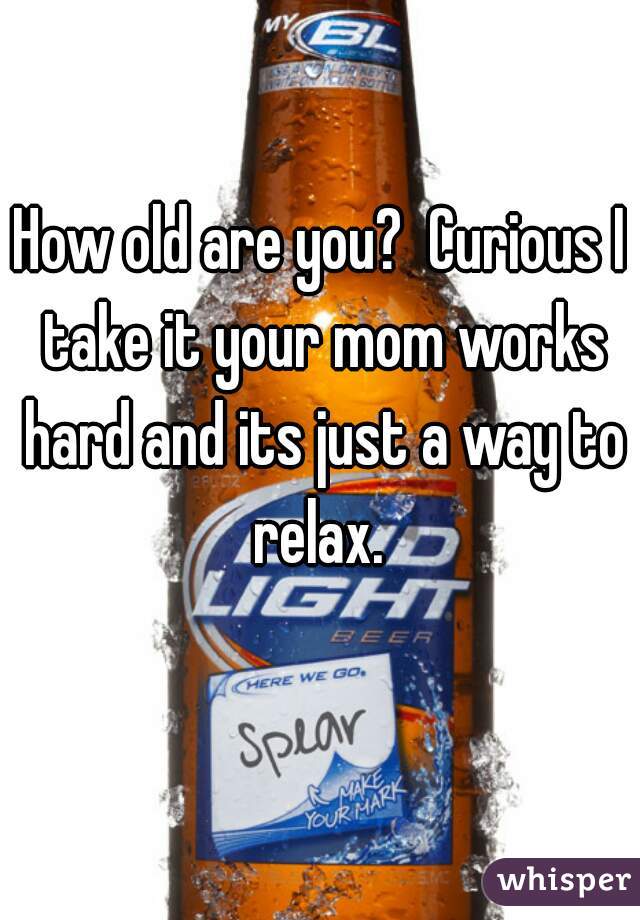 How old are you?  Curious I take it your mom works hard and its just a way to relax. 