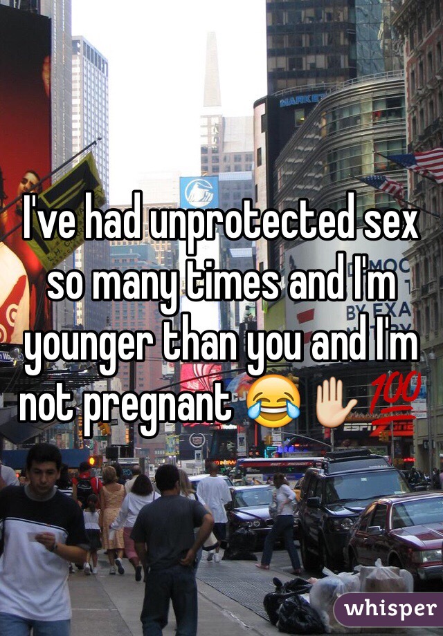 I've had unprotected sex so many times and I'm younger than you and I'm not pregnant 😂✋💯