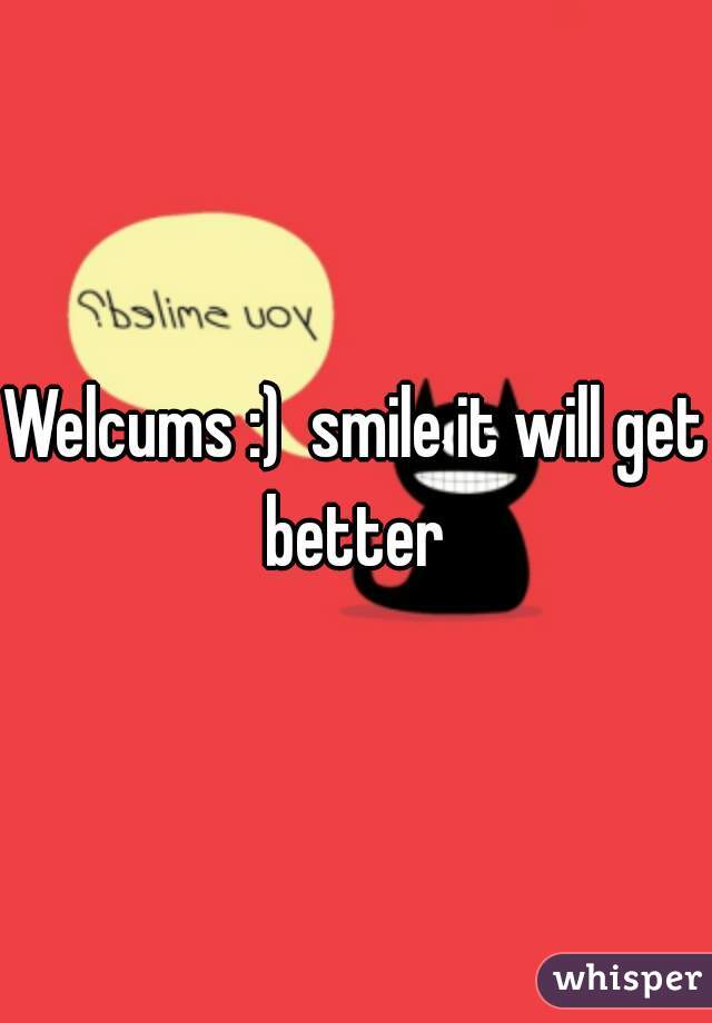 Welcums :)  smile it will get better 