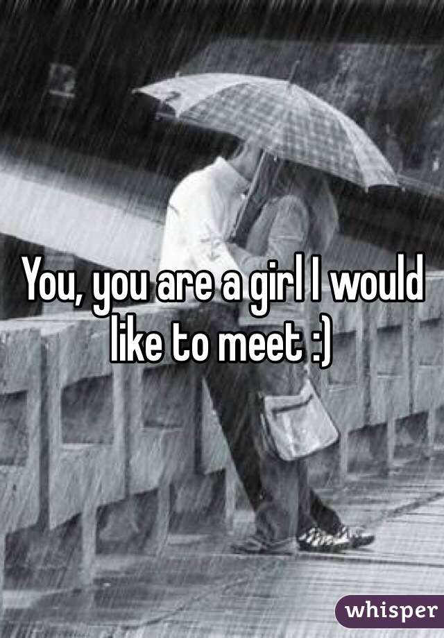 You, you are a girl I would like to meet :)