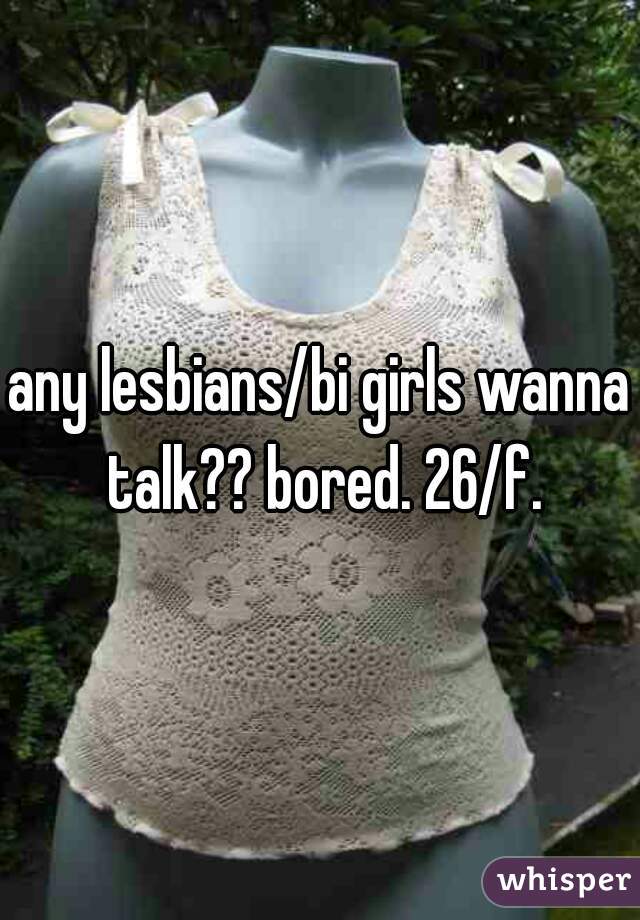 any lesbians/bi girls wanna talk?? bored. 26/f.