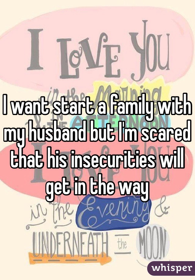 I want start a family with my husband but I'm scared that his insecurities will get in the way 