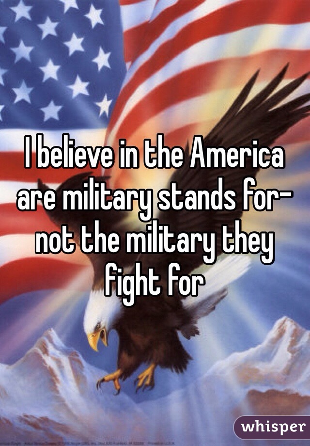 I believe in the America are military stands for- not the military they fight for