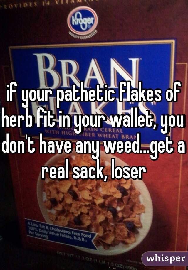 if your pathetic flakes of herb fit in your wallet, you don't have any weed…get a real sack, loser