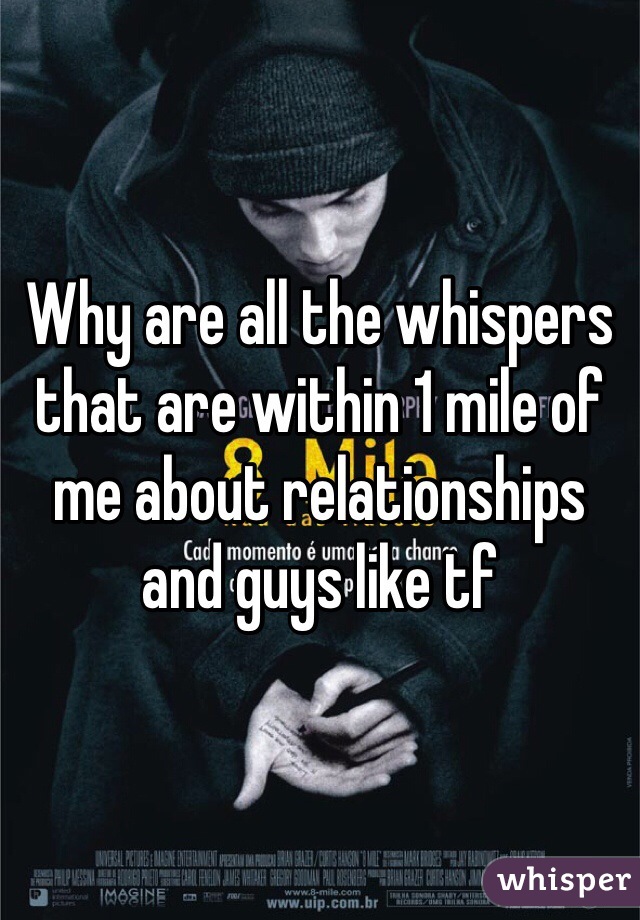 Why are all the whispers that are within 1 mile of me about relationships and guys like tf
