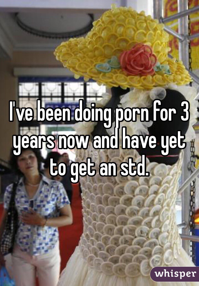 I've been doing porn for 3 years now and have yet to get an std. 