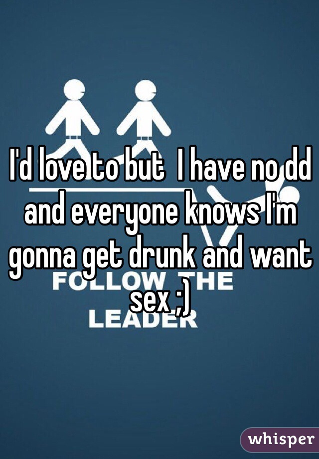 I'd love to but  I have no dd and everyone knows I'm gonna get drunk and want sex ;) 