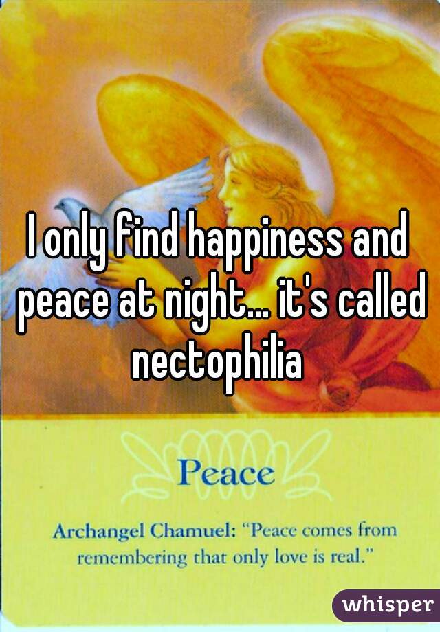 I only find happiness and peace at night... it's called nectophilia 