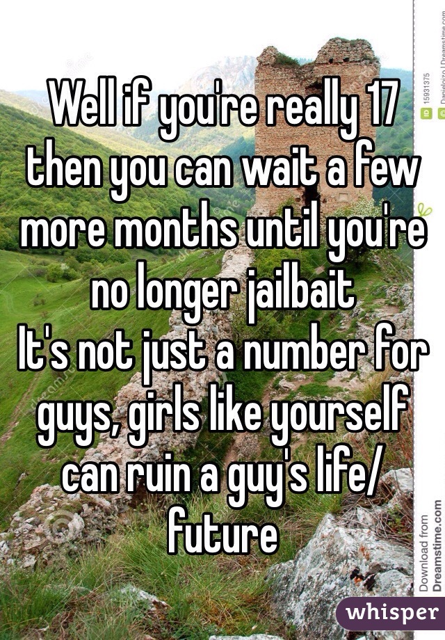 Well if you're really 17 then you can wait a few more months until you're no longer jailbait 
It's not just a number for guys, girls like yourself can ruin a guy's life/future 